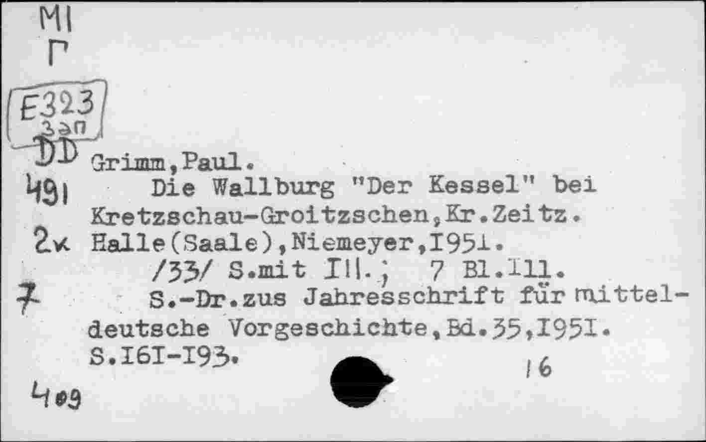 ﻿Ml г
ЕЗЇ-3 !
Grimm,Paul.
Из і Die Wallburg "Der Kessel" bei Kretzschau-Groitzschen,Kr.Zei tz.
2.VC. Halle (Saale), Niemeyer,1951.
/35/ S.mit III. J 7 Bl.111.
7-	S.-Dr.zus Jahresschrift fur mittel-
deutsche Vorgeschichte, 5d. 35,1951«
S.I6I-I93.
4*3
/6